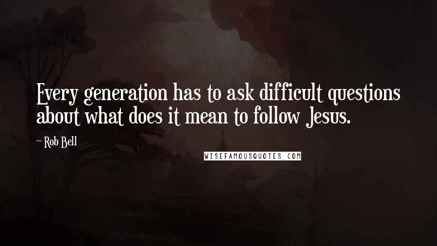 Rob Bell Quotes: Every generation has to ask difficult questions about what does it mean to follow Jesus.