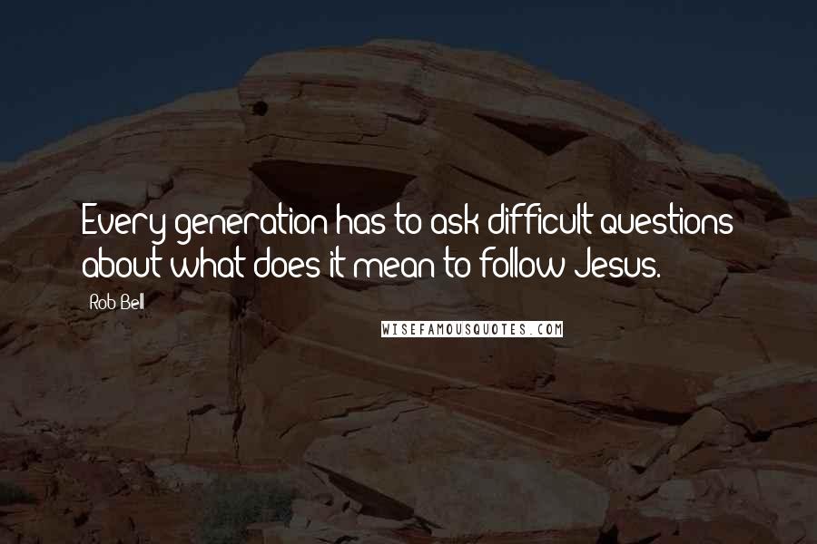 Rob Bell Quotes: Every generation has to ask difficult questions about what does it mean to follow Jesus.