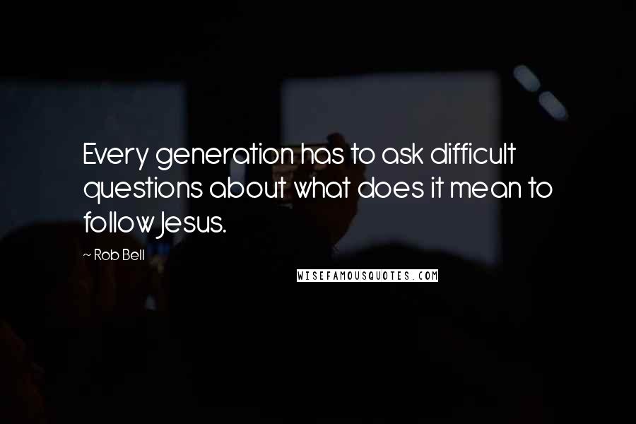 Rob Bell Quotes: Every generation has to ask difficult questions about what does it mean to follow Jesus.