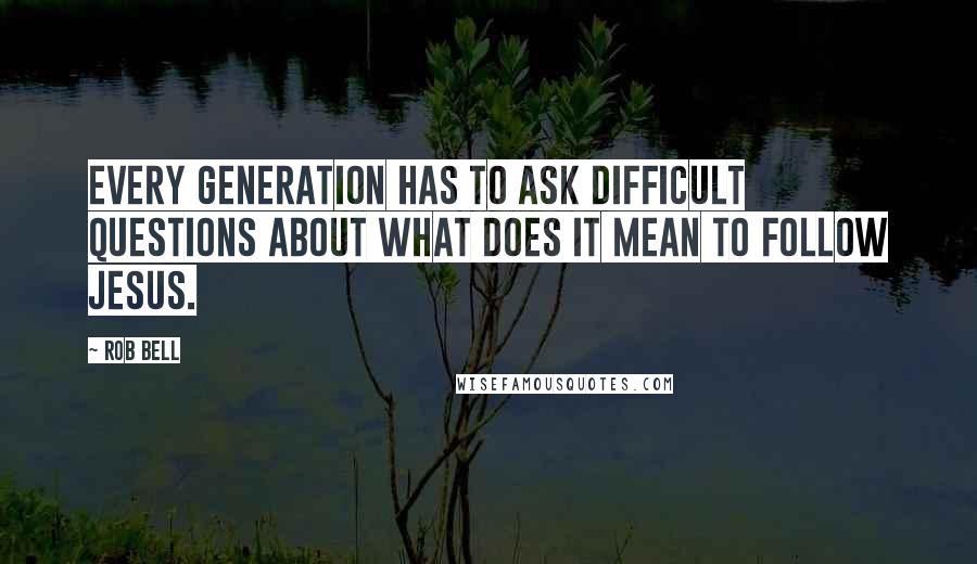 Rob Bell Quotes: Every generation has to ask difficult questions about what does it mean to follow Jesus.