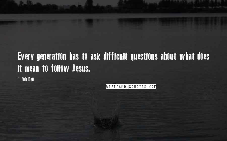 Rob Bell Quotes: Every generation has to ask difficult questions about what does it mean to follow Jesus.