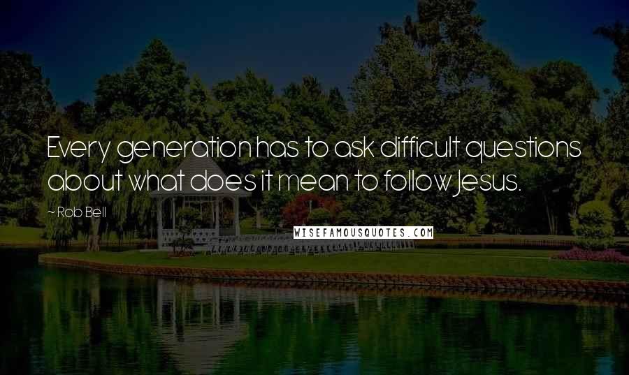 Rob Bell Quotes: Every generation has to ask difficult questions about what does it mean to follow Jesus.