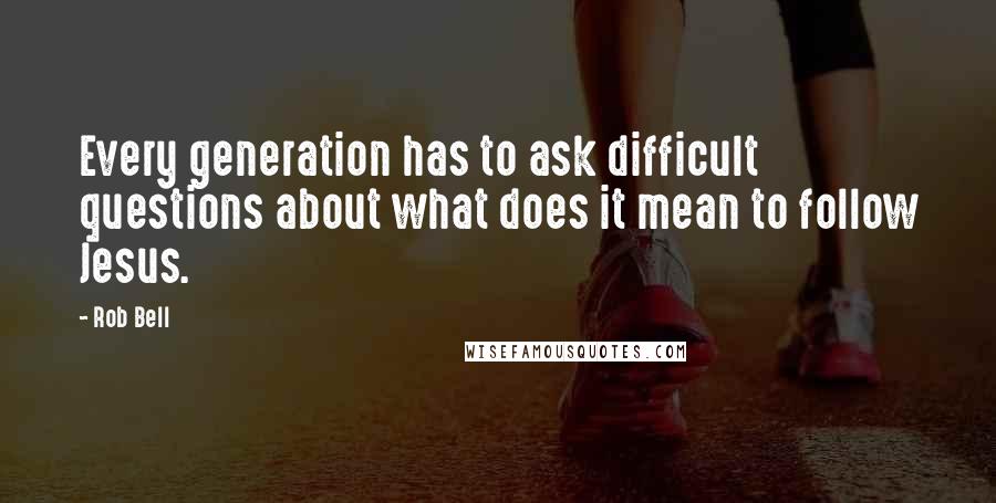 Rob Bell Quotes: Every generation has to ask difficult questions about what does it mean to follow Jesus.