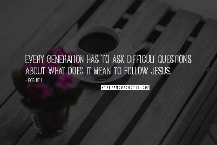 Rob Bell Quotes: Every generation has to ask difficult questions about what does it mean to follow Jesus.