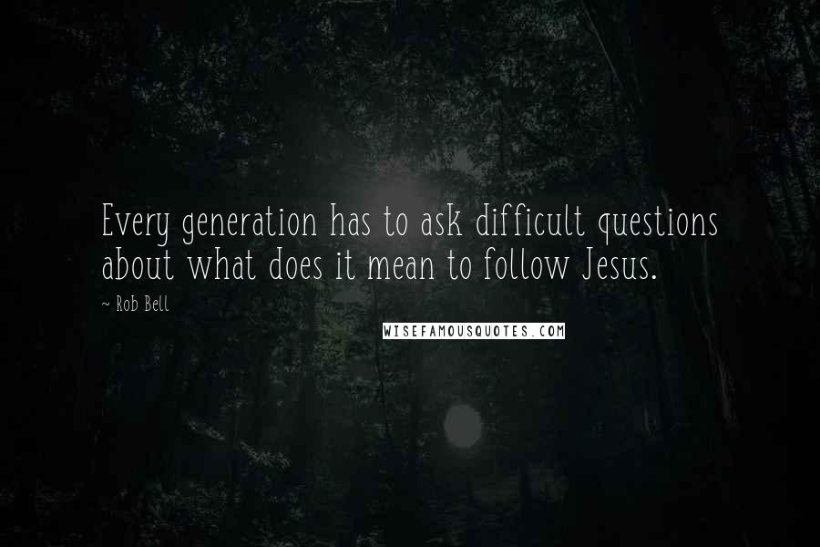 Rob Bell Quotes: Every generation has to ask difficult questions about what does it mean to follow Jesus.