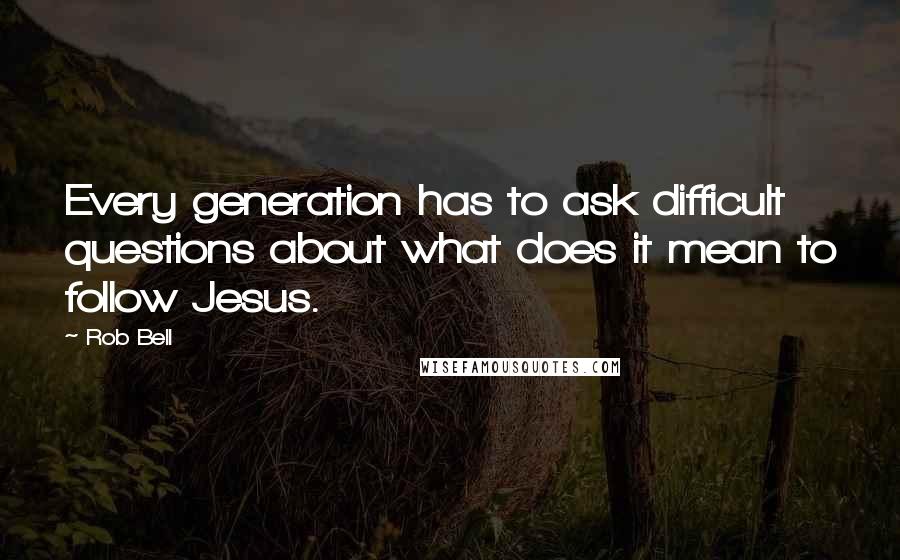 Rob Bell Quotes: Every generation has to ask difficult questions about what does it mean to follow Jesus.