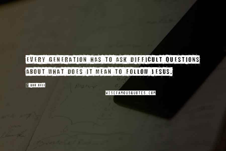 Rob Bell Quotes: Every generation has to ask difficult questions about what does it mean to follow Jesus.