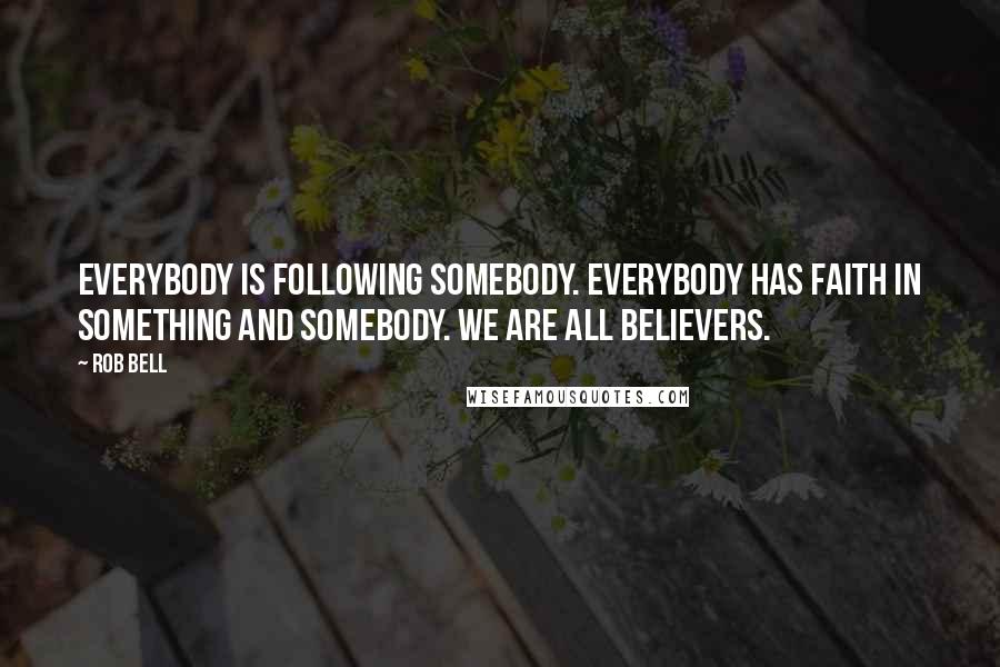 Rob Bell Quotes: Everybody is following somebody. Everybody has faith in something and somebody. We are all believers.