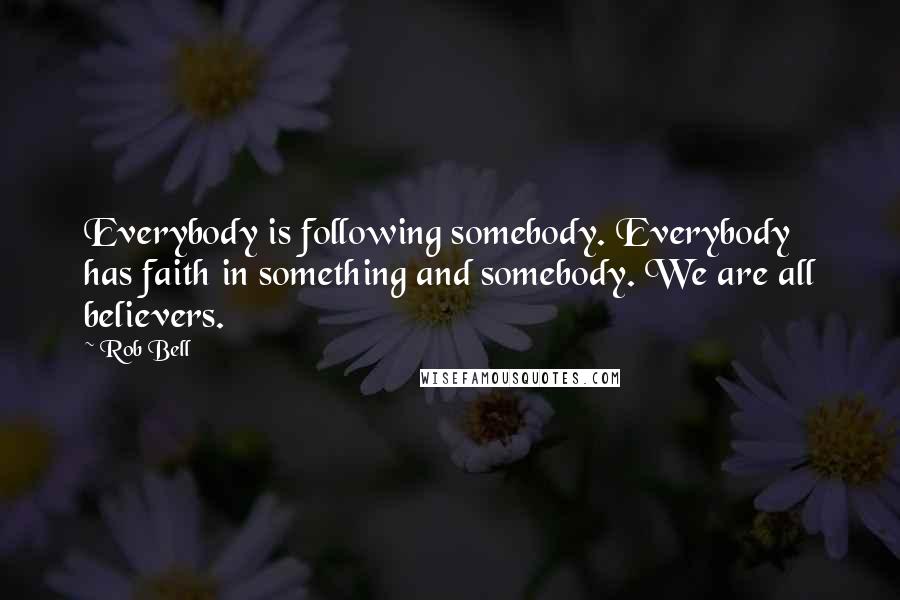 Rob Bell Quotes: Everybody is following somebody. Everybody has faith in something and somebody. We are all believers.