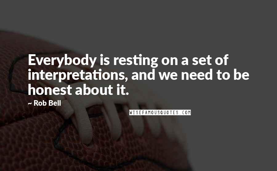 Rob Bell Quotes: Everybody is resting on a set of interpretations, and we need to be honest about it.