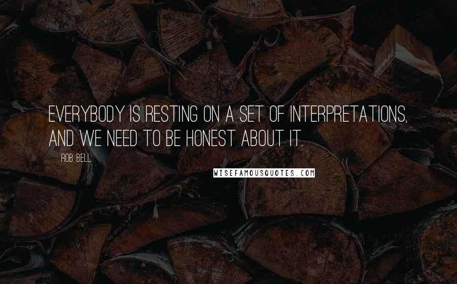 Rob Bell Quotes: Everybody is resting on a set of interpretations, and we need to be honest about it.