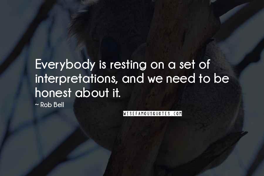 Rob Bell Quotes: Everybody is resting on a set of interpretations, and we need to be honest about it.