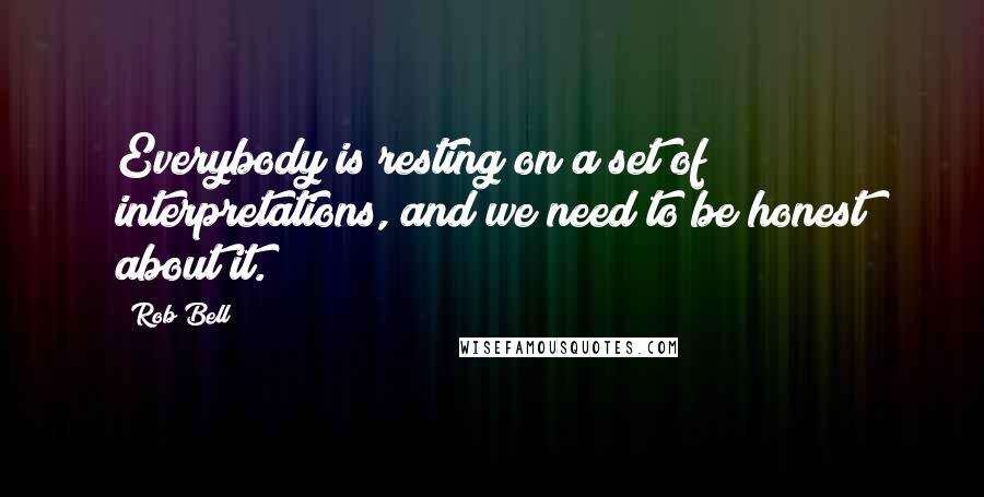 Rob Bell Quotes: Everybody is resting on a set of interpretations, and we need to be honest about it.