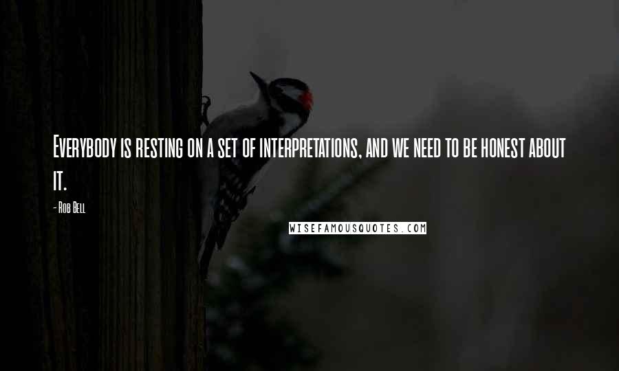 Rob Bell Quotes: Everybody is resting on a set of interpretations, and we need to be honest about it.