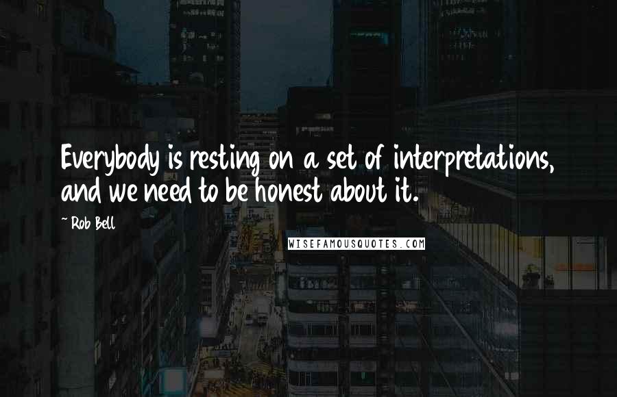 Rob Bell Quotes: Everybody is resting on a set of interpretations, and we need to be honest about it.