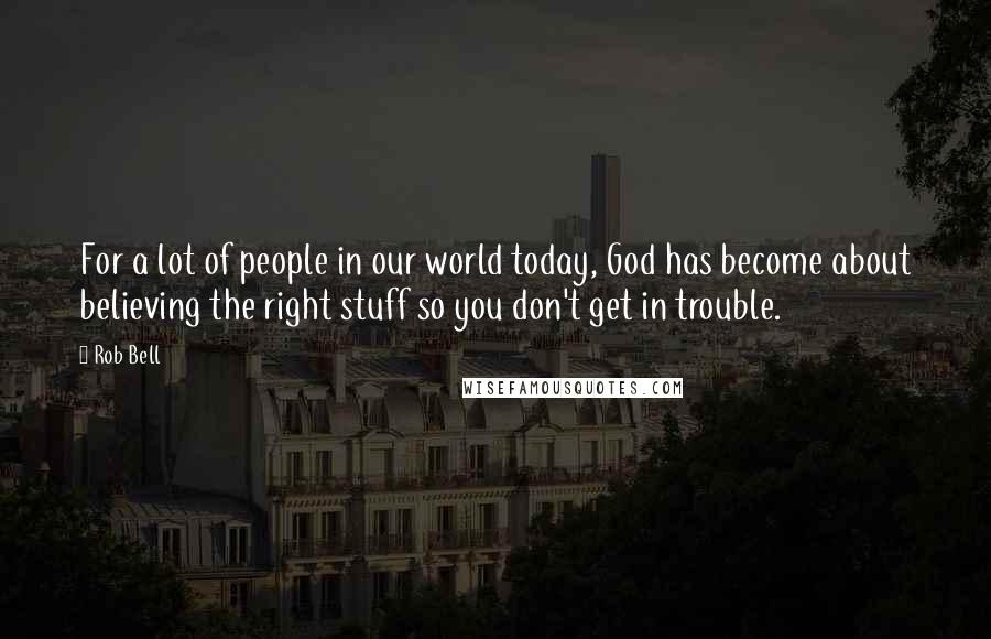 Rob Bell Quotes: For a lot of people in our world today, God has become about believing the right stuff so you don't get in trouble.