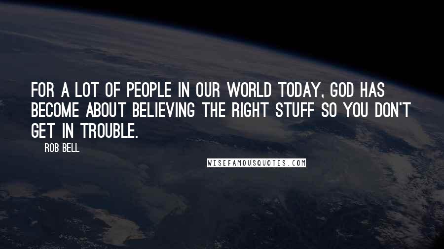 Rob Bell Quotes: For a lot of people in our world today, God has become about believing the right stuff so you don't get in trouble.