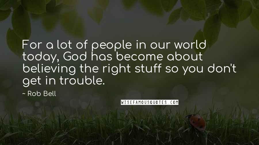 Rob Bell Quotes: For a lot of people in our world today, God has become about believing the right stuff so you don't get in trouble.