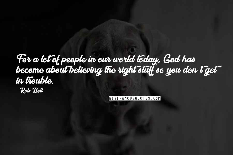 Rob Bell Quotes: For a lot of people in our world today, God has become about believing the right stuff so you don't get in trouble.