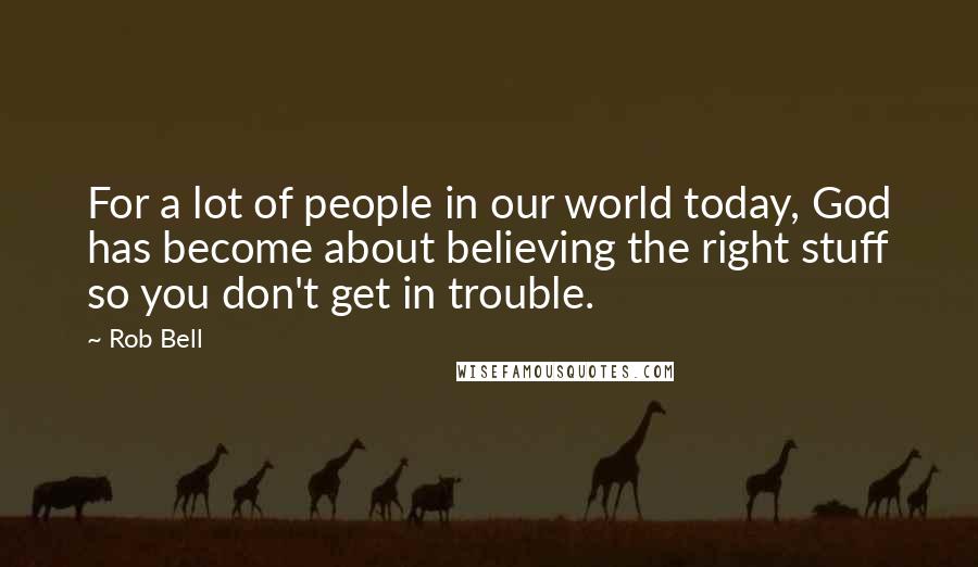 Rob Bell Quotes: For a lot of people in our world today, God has become about believing the right stuff so you don't get in trouble.