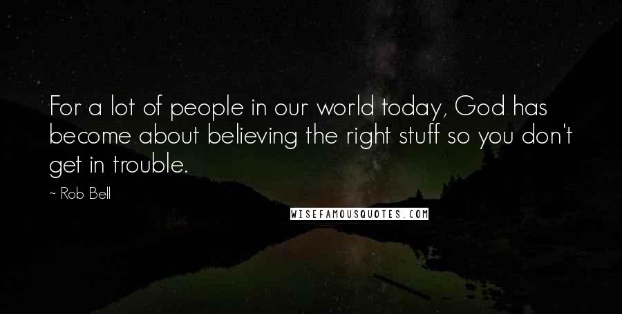 Rob Bell Quotes: For a lot of people in our world today, God has become about believing the right stuff so you don't get in trouble.