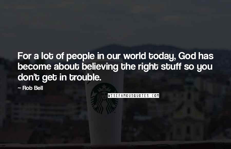 Rob Bell Quotes: For a lot of people in our world today, God has become about believing the right stuff so you don't get in trouble.