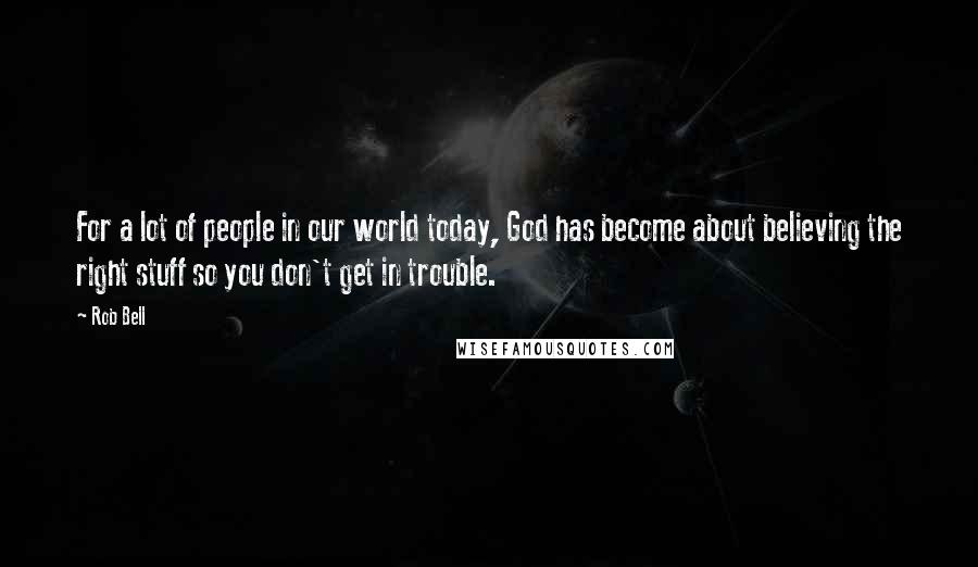 Rob Bell Quotes: For a lot of people in our world today, God has become about believing the right stuff so you don't get in trouble.