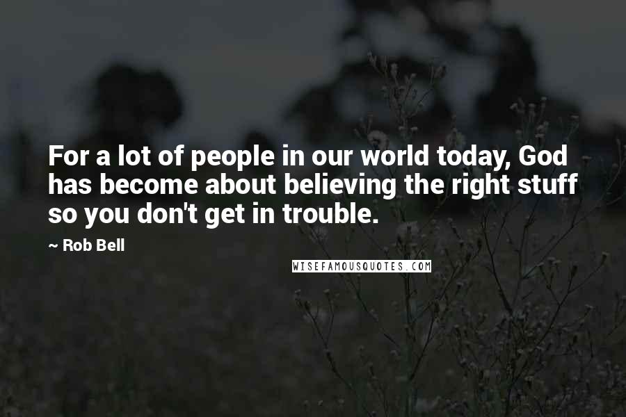 Rob Bell Quotes: For a lot of people in our world today, God has become about believing the right stuff so you don't get in trouble.