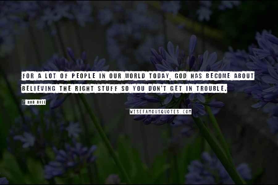 Rob Bell Quotes: For a lot of people in our world today, God has become about believing the right stuff so you don't get in trouble.