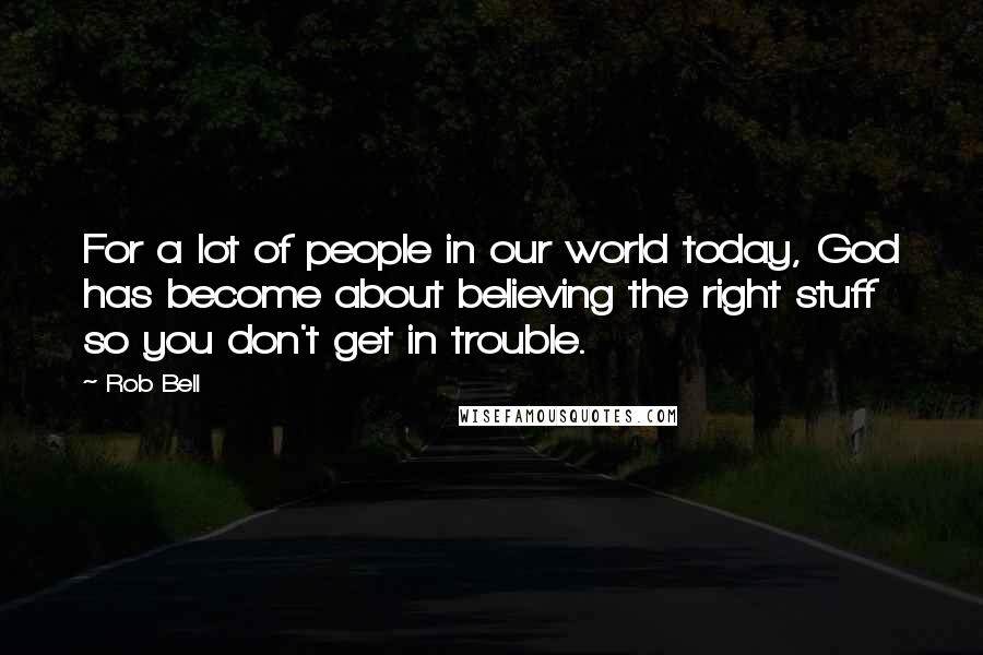 Rob Bell Quotes: For a lot of people in our world today, God has become about believing the right stuff so you don't get in trouble.