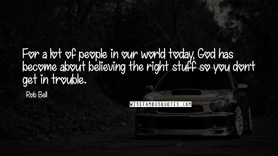 Rob Bell Quotes: For a lot of people in our world today, God has become about believing the right stuff so you don't get in trouble.