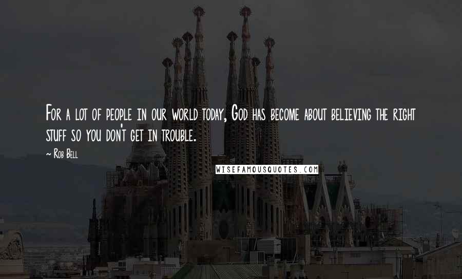 Rob Bell Quotes: For a lot of people in our world today, God has become about believing the right stuff so you don't get in trouble.