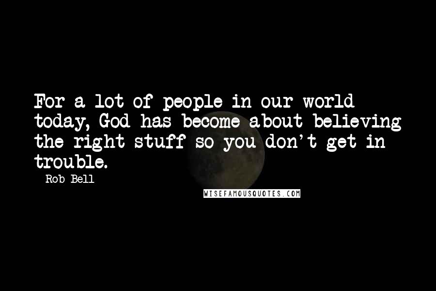Rob Bell Quotes: For a lot of people in our world today, God has become about believing the right stuff so you don't get in trouble.