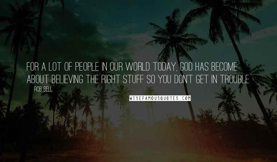 Rob Bell Quotes: For a lot of people in our world today, God has become about believing the right stuff so you don't get in trouble.