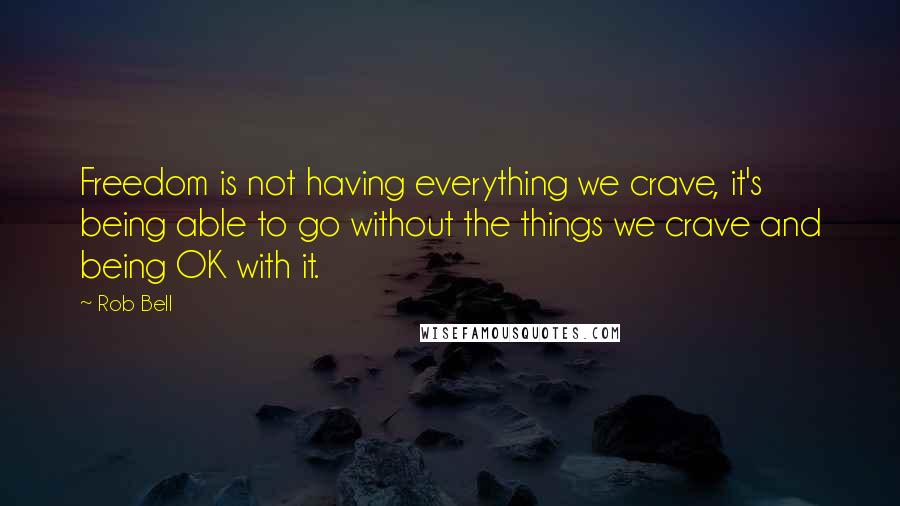 Rob Bell Quotes: Freedom is not having everything we crave, it's being able to go without the things we crave and being OK with it.