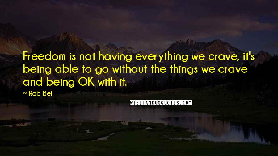 Rob Bell Quotes: Freedom is not having everything we crave, it's being able to go without the things we crave and being OK with it.