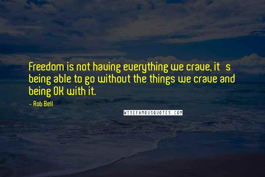 Rob Bell Quotes: Freedom is not having everything we crave, it's being able to go without the things we crave and being OK with it.