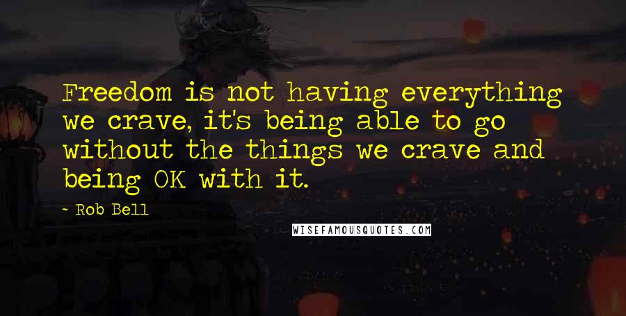 Rob Bell Quotes: Freedom is not having everything we crave, it's being able to go without the things we crave and being OK with it.