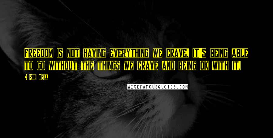 Rob Bell Quotes: Freedom is not having everything we crave, it's being able to go without the things we crave and being OK with it.