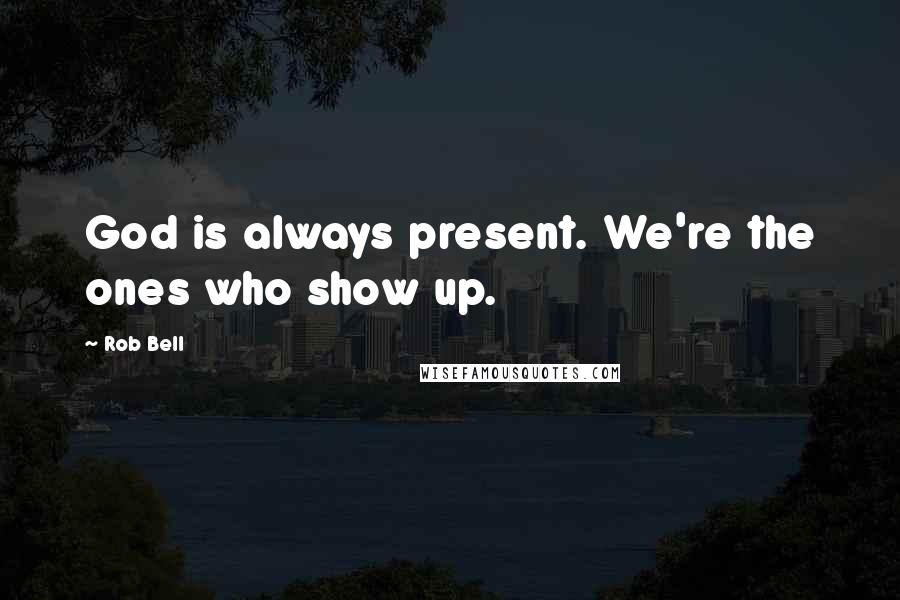 Rob Bell Quotes: God is always present. We're the ones who show up.