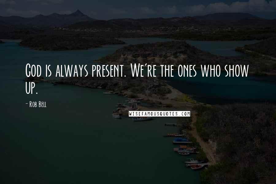 Rob Bell Quotes: God is always present. We're the ones who show up.