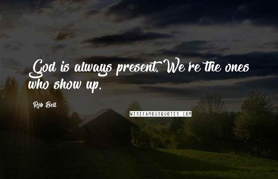 Rob Bell Quotes: God is always present. We're the ones who show up.