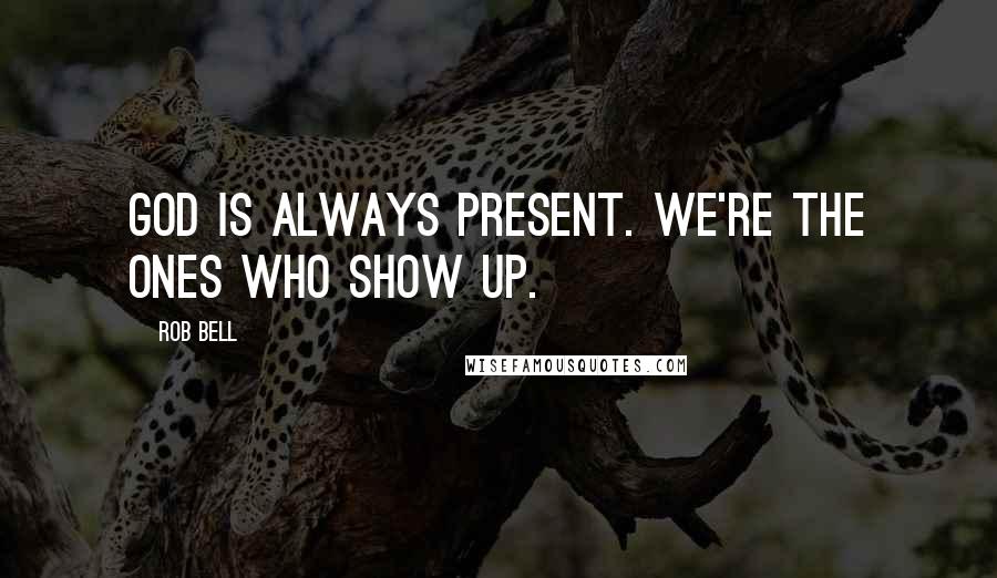 Rob Bell Quotes: God is always present. We're the ones who show up.