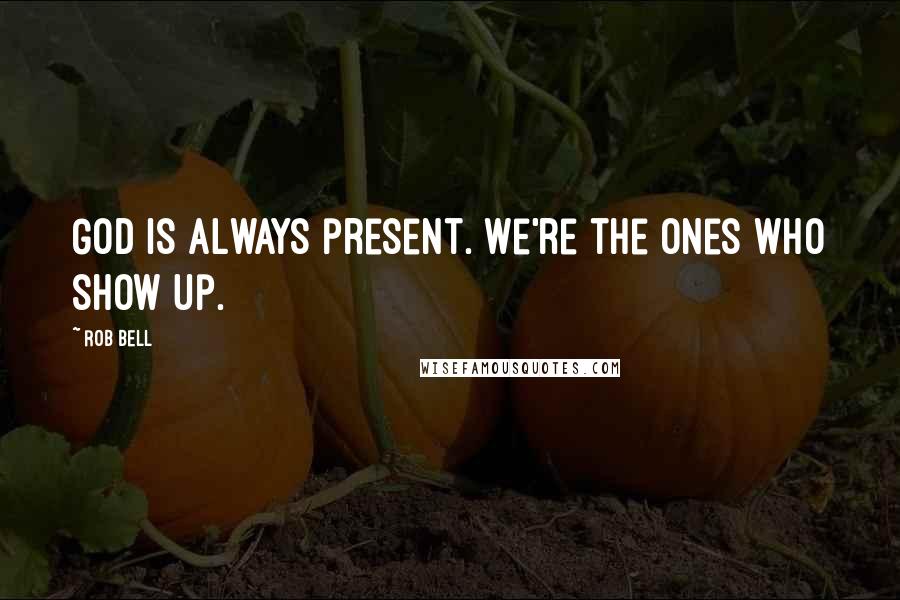 Rob Bell Quotes: God is always present. We're the ones who show up.
