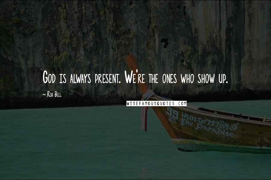 Rob Bell Quotes: God is always present. We're the ones who show up.