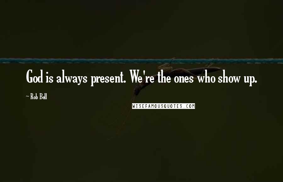 Rob Bell Quotes: God is always present. We're the ones who show up.