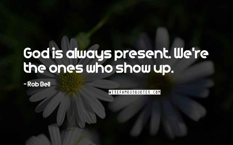 Rob Bell Quotes: God is always present. We're the ones who show up.