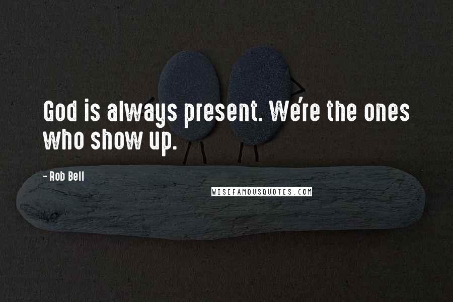 Rob Bell Quotes: God is always present. We're the ones who show up.