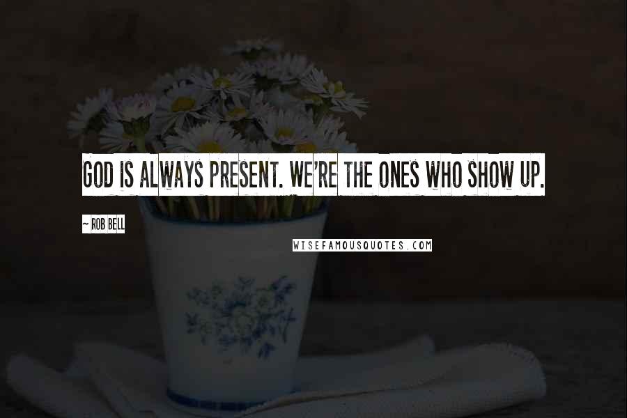 Rob Bell Quotes: God is always present. We're the ones who show up.