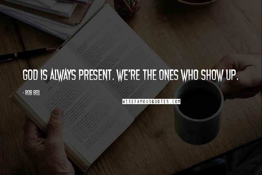 Rob Bell Quotes: God is always present. We're the ones who show up.